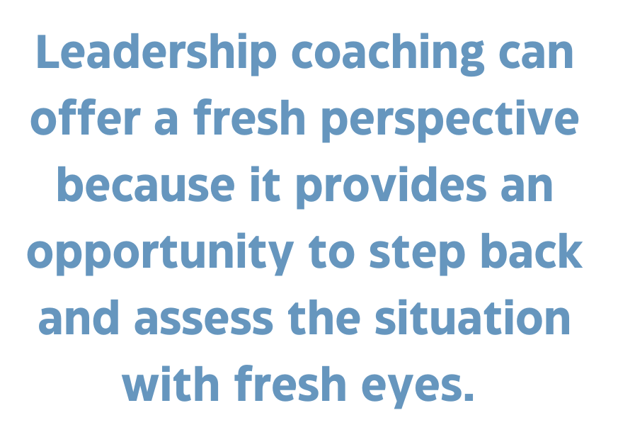 A quote that says, "Leadership coaching can offer a fresh perspective because it provides an opportunity to step back and assess the situation with fresh eyes."