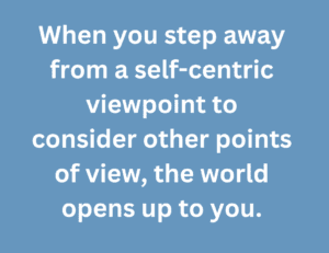 A quote that says, "When you step away from a self-centric viewpoint to consider other points of view, the world opens up to you."