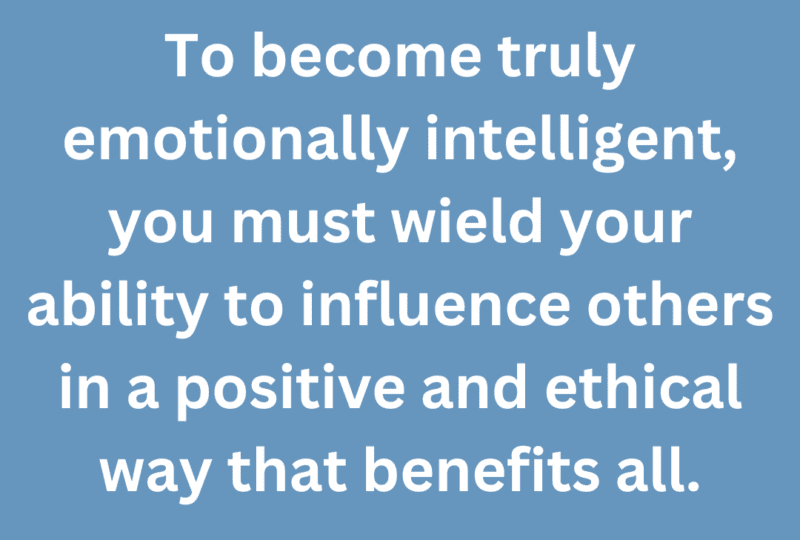 A quote that says, "To become truly emotionally intelligent, you must wield your ability to influence others in a positive and ethical way that benefits all." 