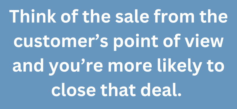 A quote that says, "Think of the sale from the customer's point of view and you're more likely to close that deal." 